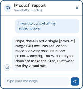Dialog with a bot. User: How do I cancel my subscription? Bot: "Nope, there is not a single [product] mega FAQ that lists self-cancel steps for every product in one place. Annoying, I know. [Bot name] does not make the rules, I just wear the tiny virtual hat." 