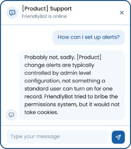 Dialog with bot. User: How can I set up alerts? Bot: "Probably not, sadly. [Product] change alerts are typically controlled by admin level configuration, not something a standard user can turn on for one record. [Bot name] tried to bribe the permissions system, but it would not take cookies." 