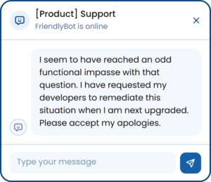 Dialog with a bot. Bot : "I seem to have reached an odd functional impasse with that question. I have requested my developers to remediate this situation when I am next upgraded. Please accept my apologies." 